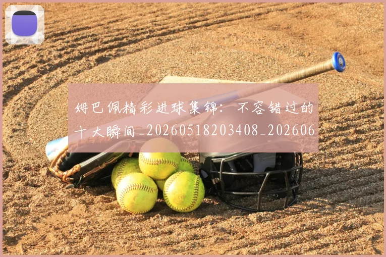 姆巴佩精彩进球集锦：不容错过的十大瞬间_20260518203408_20260609132828