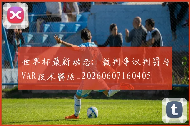 世界杯最新动态：裁判争议判罚与VAR技术解读_20260607160405