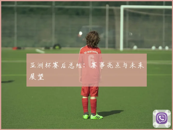 亚洲杯赛后总结：赛事亮点与未来展望