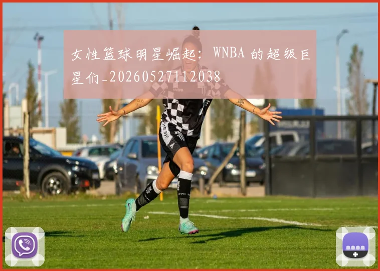 女性篮球明星崛起：WNBA 的超级巨星们_20260527112038