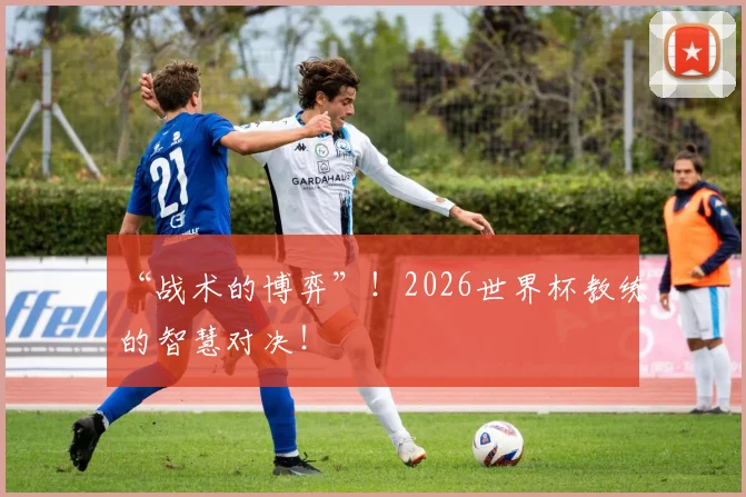 “战术的博弈”!2026世界杯教练的智慧对决!