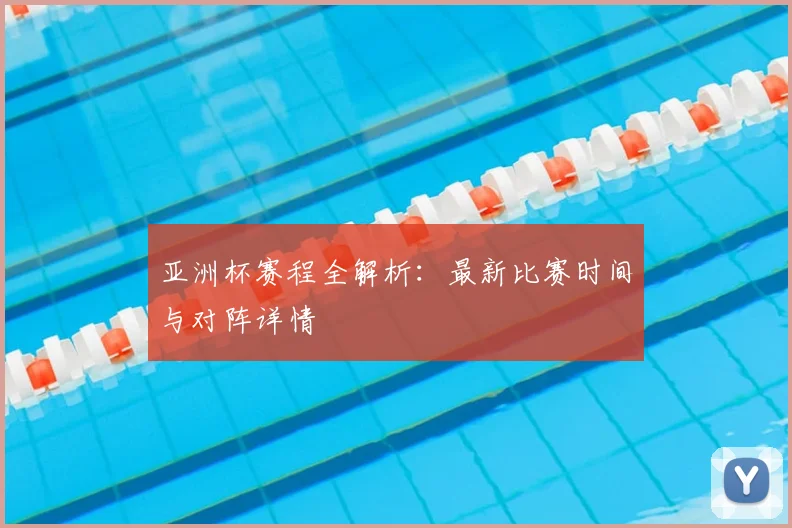 亚洲杯赛程全解析：最新比赛时间与对阵详情