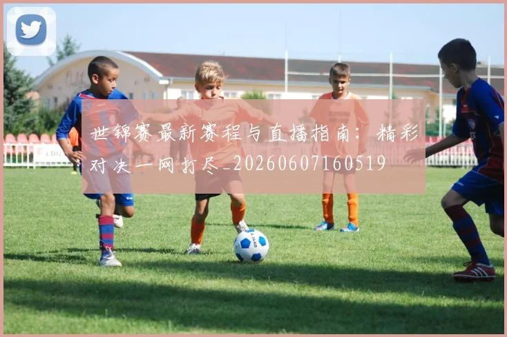 世锦赛最新赛程与直播指南：精彩对决一网打尽_20260607160519