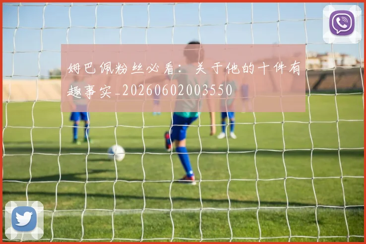 姆巴佩粉丝必看：关于他的十件有趣事实_20260602003550