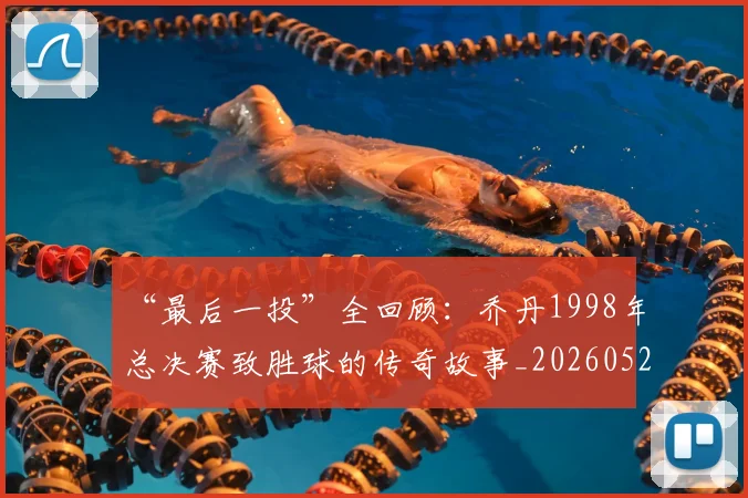 “最后一投”全回顾：乔丹1998年总决赛致胜球的传奇故事_20260526125618