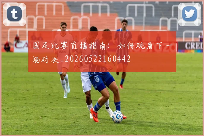国足比赛直播指南：如何观看下一场对决_20260522160442