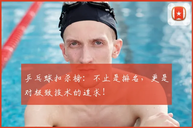 乒乓球扣杀榜：不止是排名，更是对极致技术的追求！
