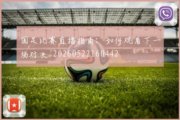 国足比赛直播指南：如何观看下一场对决_20260522160442