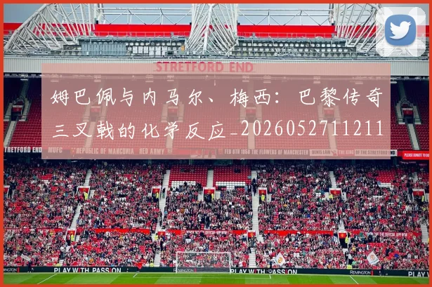姆巴佩与内马尔、梅西：巴黎传奇三叉戟的化学反应_20260527112119_20260609132721