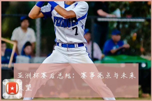 亚洲杯赛后总结：赛事亮点与未来展望