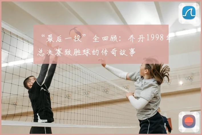 “最后一投”全回顾：乔丹1998年总决赛致胜球的传奇故事