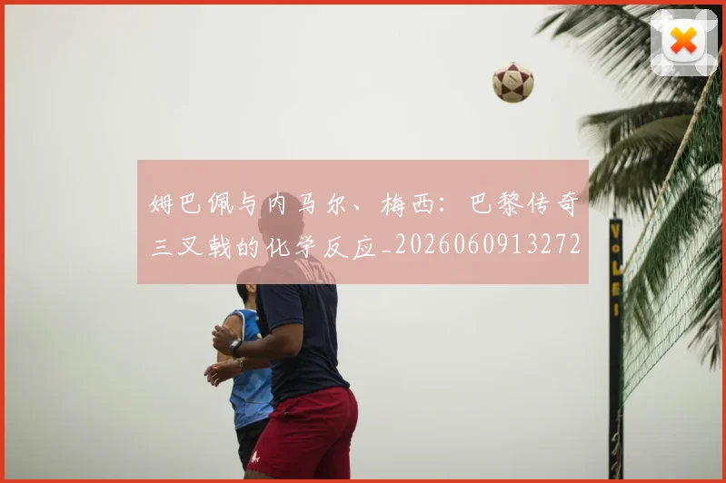 姆巴佩与内马尔、梅西：巴黎传奇三叉戟的化学反应_20260609132720