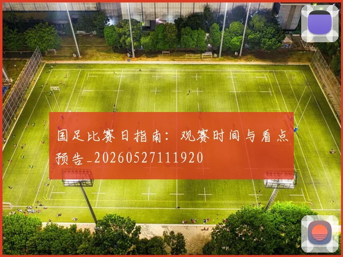 国足比赛日指南：观赛时间与看点预告_20260527111920
