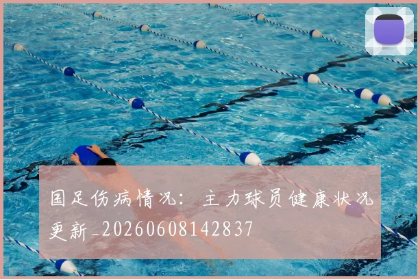 国足伤病情况：主力球员健康状况更新_20260608142837
