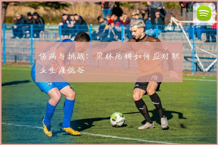 伤病与挑战：贝林厄姆如何应对职业生涯低谷