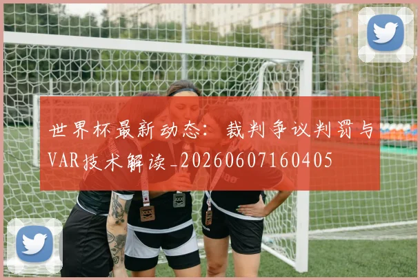 世界杯最新动态：裁判争议判罚与VAR技术解读_20260607160405