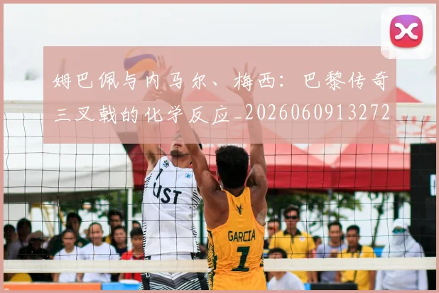 姆巴佩与内马尔、梅西：巴黎传奇三叉戟的化学反应_20260609132720