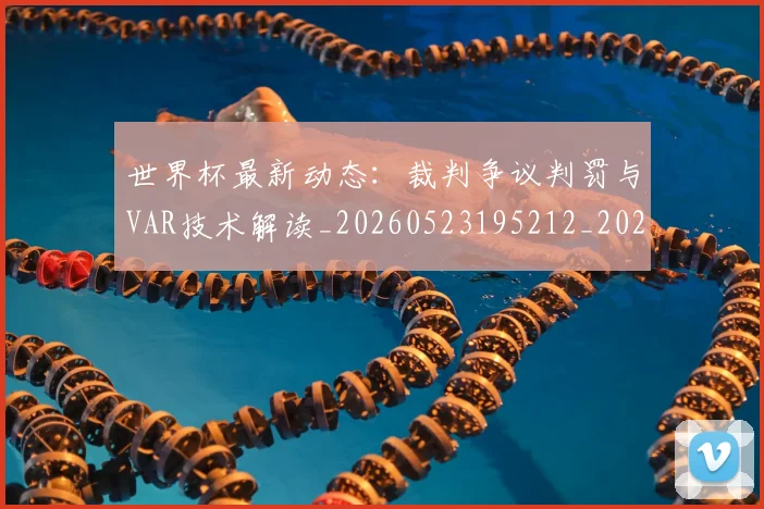 世界杯最新动态:裁判争议判罚与VAR技术解读_20260523195212_20260607160405
