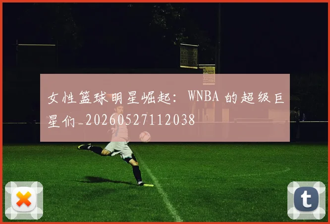 女性篮球明星崛起：WNBA 的超级巨星们_20260527112038
