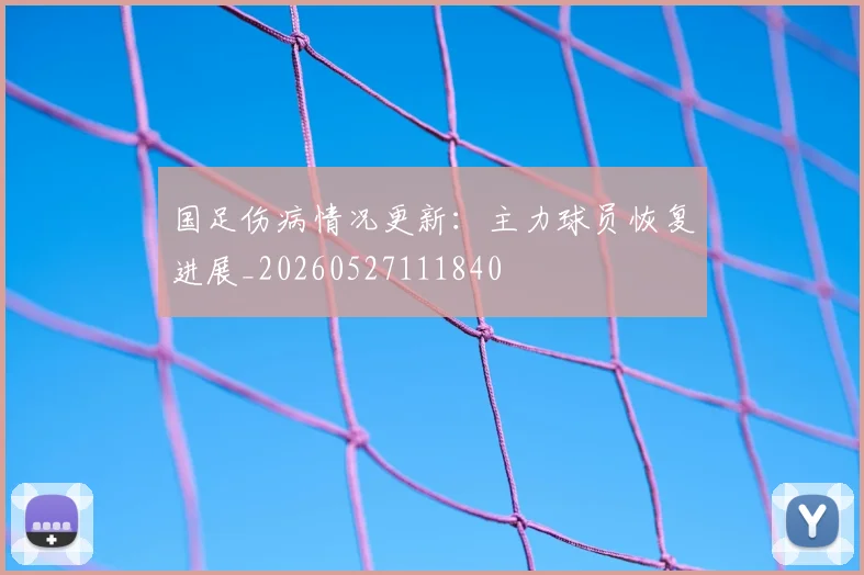 国足伤病情况更新：主力球员恢复进展_20260527111840