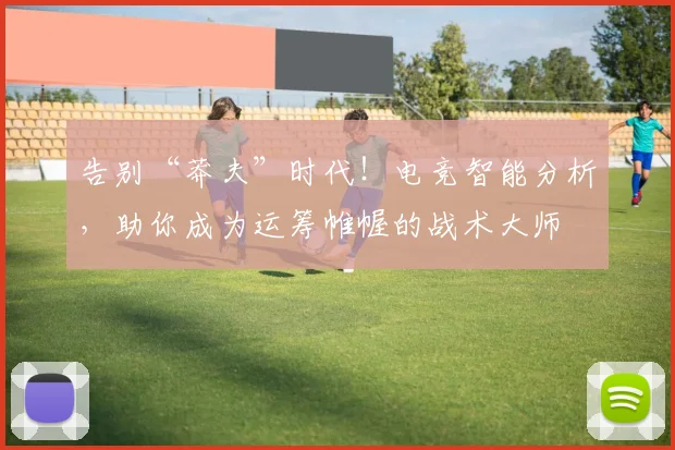 告别“莽夫”时代！电竞智能分析，助你成为运筹帷幄的战术大师