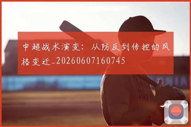 中超战术演变：从防反到传控的风格变迁_20260607160745
