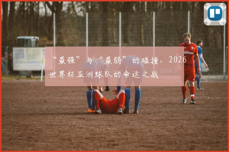 “最强”与“最弱”的碰撞，2026世界杯亚洲球队的命运之战