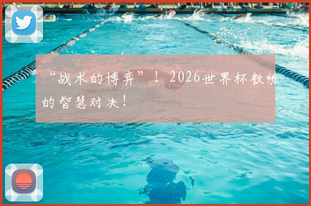 “战术的博弈”！2026世界杯教练的智慧对决！