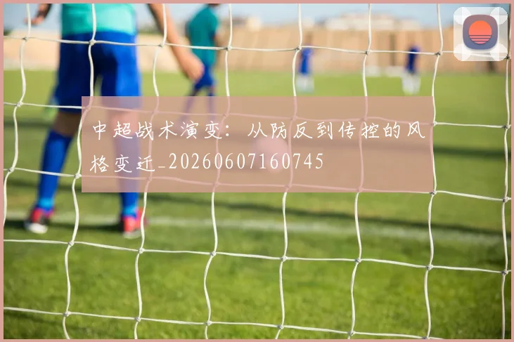 中超战术演变：从防反到传控的风格变迁_20260607160745